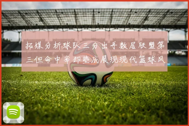 拓媒分析球队三分出手数居联盟第三但命中率却垫底展现现代篮球风格