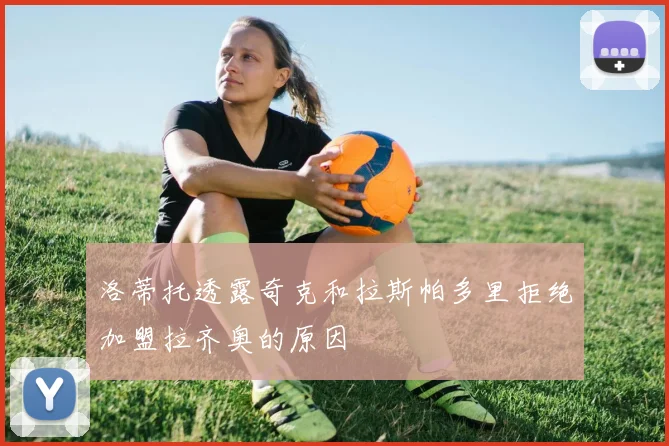 洛蒂托透露奇克和拉斯帕多里拒绝加盟拉齐奥的原因