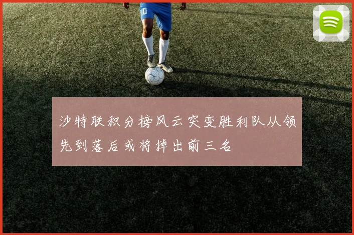 沙特联积分榜风云突变胜利队从领先到落后或将掉出前三名