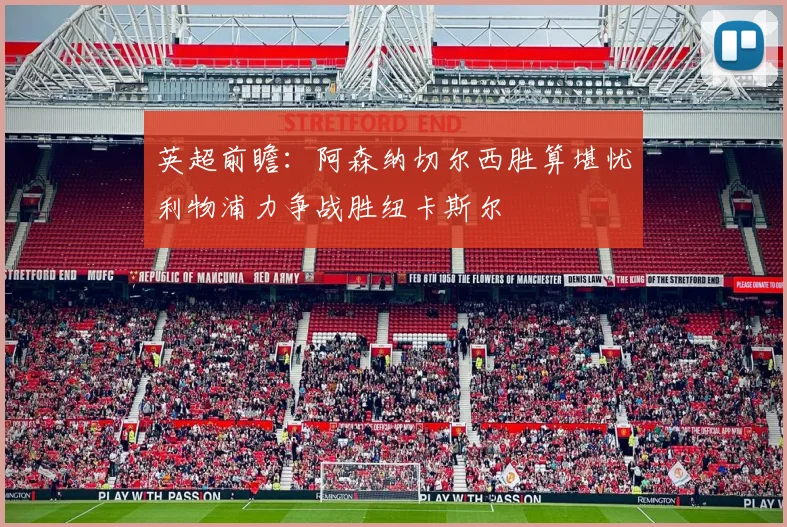 英超前瞻：阿森纳切尔西胜算堪忧利物浦力争战胜纽卡斯尔