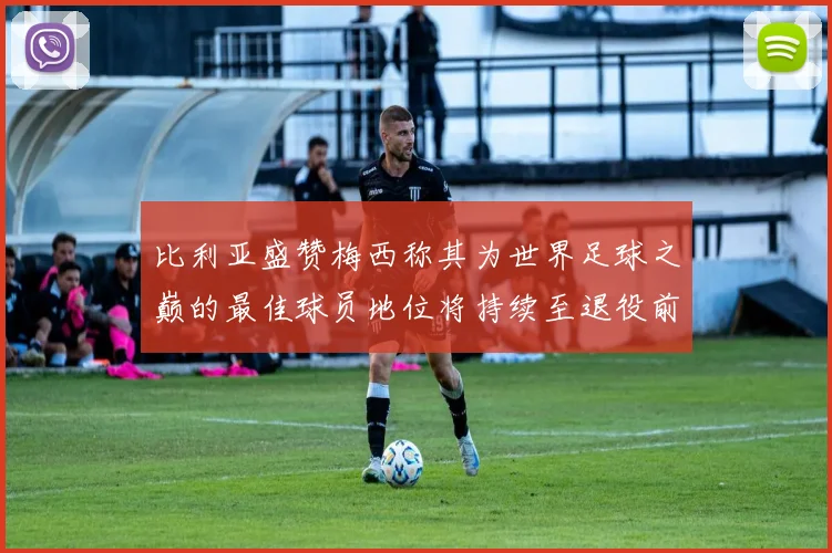 比利亚盛赞梅西称其为世界足球之巅的最佳球员地位将持续至退役前