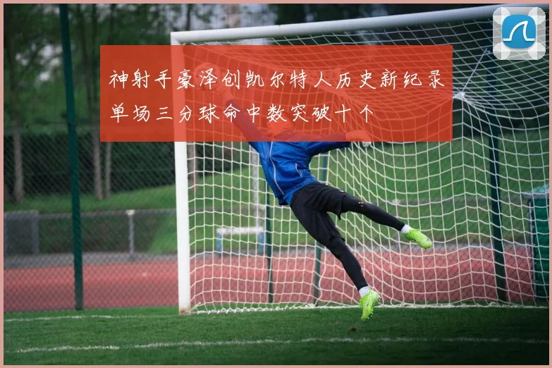 神射手豪泽创凯尔特人历史新纪录单场三分球命中数突破十个