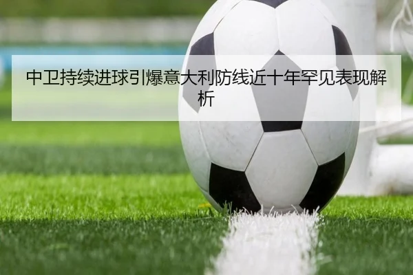 中卫持续进球引爆意大利防线近十年罕见表现解析（Sports）